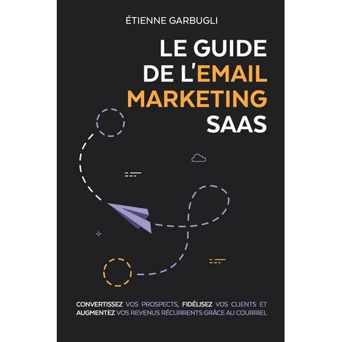 Le Guide de l'Email Marketing SaaS: Convertissez vos prospects, fidélisez vos clients et augmentez vos revenus récurrents grâce au courriel