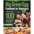 Big Green Egg Cookbook for Beginners: More Than 100 R Fresh and Tasty Barbecue Recipes to Grill, Smoke, Bake & Roast with Your Ceramic Grill