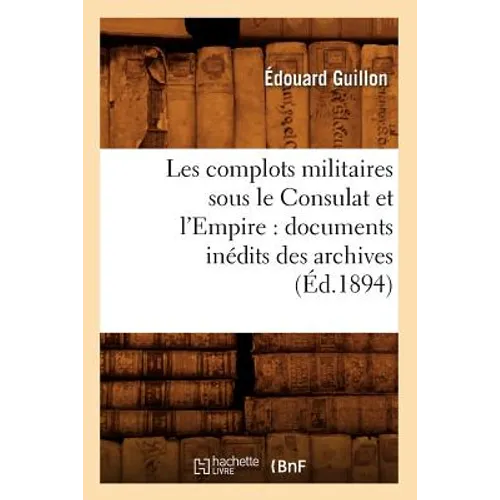 Les Complots Militaires Sous Le Consulat Et l'Empire: Documents Inédits Des Archives (Éd.1894)