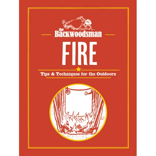The Backwoodsman: Fire: Tips & Techniques for the Outdoors