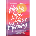 How to Love Your Morning: Faith-Filled Habits to Build a Life of Joy and Purpose One Day at a Time