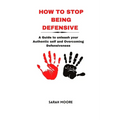How to Stop Being Defensive: A Guide to unleash your Authentic self and Overcoming Defensiveness