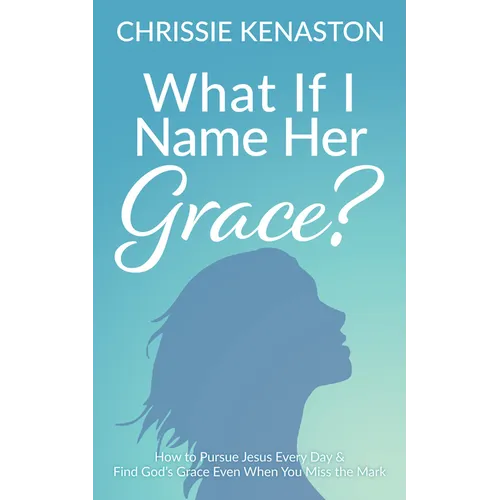 What If I Name Her Grace?: How to Pursue Jesus Every Day & Find God's Grace Even When You Miss the Mark