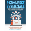 E-Commerce Essenziale: Un Manuale Completo dalla Creazione alla Conversione: Sviluppa il Tuo Brand, Massimizza la Visibilità, Gestisci le Ope