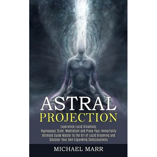Astral Projection: Ultimate Guide Master to the Art of Lucid Dreaming and Discover Your Own Expanding Consciousness (Experience Lucid Dreaming, Hypnog