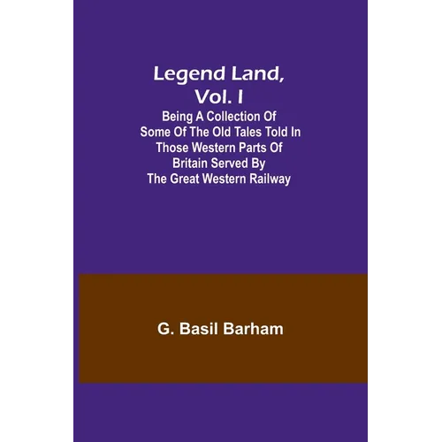 Legend Land, Vol. I; Being a Collection of Some of the Old Tales Told in Those Western Parts of Britain Served by the Great Western Railway