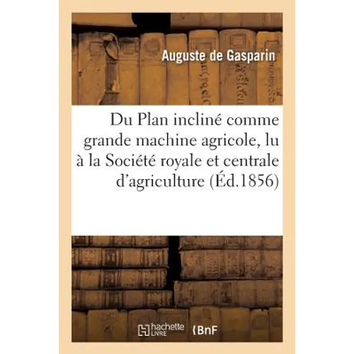 Du Plan Incliné Comme Grande Machine Agricole, Mémoire Lu À La Société Royale Et Centrale: D'Agriculture, Dans Les Séances Des 7 Et 28 Janvier 1835