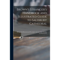 Brown's Stranger's Handbook and Illustrated Guide to Salisbury Cathedral: Being a Full Historical and Descriptive Account of the Building and Monument