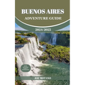 Buenos Aires Adventure Guide 2024/2025: Discover The Heartbeat of Argentina, Explore Top Adventure Spots, Hidden Gems and Activities.