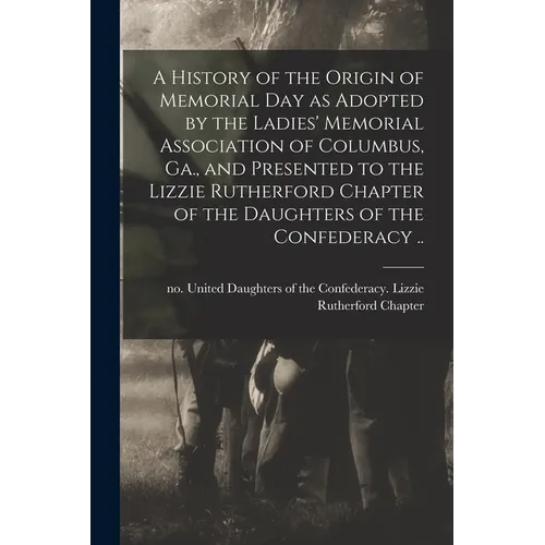 A History of the Origin of Memorial Day as Adopted by the Ladies' Memorial Association of Columbus, Ga., and Presented to the Lizzie Rutherford Chapte