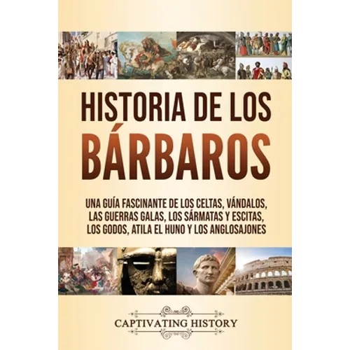 Historia de los Bárbaros: Una guía fascinante de los celtas, vándalos, las guerras galas, los sármatas y escitas, los godos, Atila el Huno y los anglo