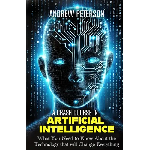 A Crash Course in Artificial Intelligence: What You Need to Know About the Technology that will Change Everything