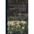 The Art of Perfumery and Method of Obtaining the Odors of Plants: With Instructions for The Manufacture of Perfumes for The Handkerchief, Scented Powd