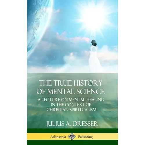 The True History of Mental Science: A Lecture on Mental Healing in the Context of Christian Spiritualism (Hardcover)