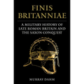 Finis Britanniae: A Military History of Roman Britain and the Saxon Conquest