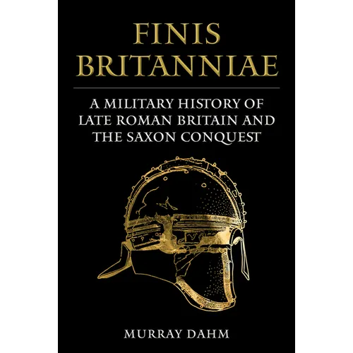 Finis Britanniae: A Military History of Roman Britain and the Saxon Conquest