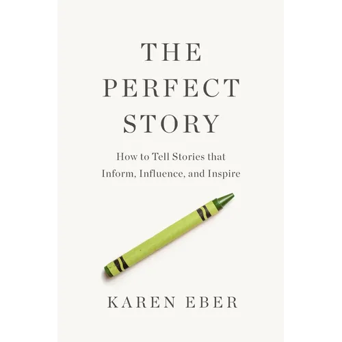 The Perfect Story: How to Tell Stories That Inform, Influence, and Inspire
