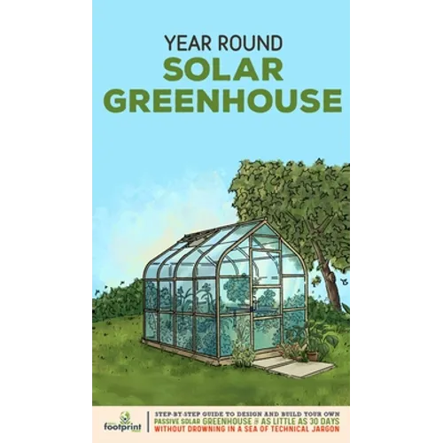 Year Round Solar Greenhouse: Step-By-Step Guide to Design And Build Your Own Passive Solar Greenhouse in as Little as 30 Days Without Drowning in a