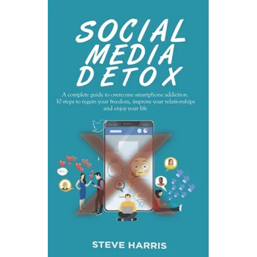 Social Media Detox: A Complete Guide to Overcome Smartphone Addiction. 10 Steps to Regain Your Freedom, Improve Your Relationships and Enjoy Your Life