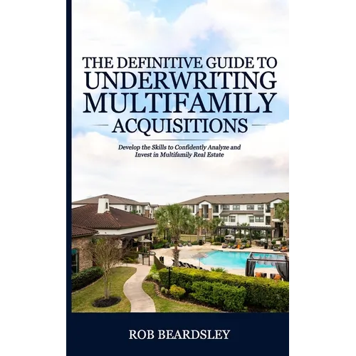 The Definitive Guide to Underwriting Multifamily Acquisitions: Develop the skills to confidently analyze and invest in multifamily real estate