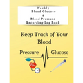 Weekly Blood Glucose & Blood Pressure Recording Log Book: Keep Track of Your Blood Glucose and Blood Pressure