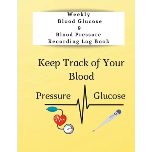 Weekly Blood Glucose & Blood Pressure Recording Log Book: Keep Track of Your Blood Glucose and Blood Pressure
