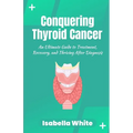 Conquering Thyroid Cancer: An Ultimate Guide to Treatment, Recovery, and Thriving After Diagnosis