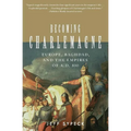 Becoming Charlemagne: Europe, Baghdad, and the Empires of A.D. 800