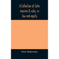 A Collection Of Latin Maxims & Rules, In Law And Equity, Selected From The Most Eminent Authors, On The Civil, Canon, Feudal, English And Scots Law, W