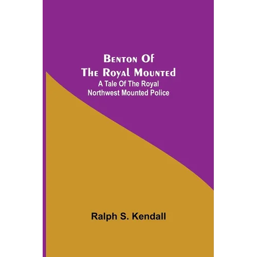 Benton Of The Royal Mounted: A Tale Of The Royal Northwest Mounted Police