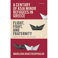 A Century of Asia Minor Refugees in Greece: Flight, Fight, and Fraternity