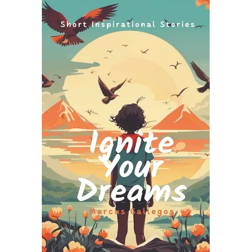 Ignite Your Dreams: Short Inspirational Stories to Motivate Kids and Teenagers Hearts