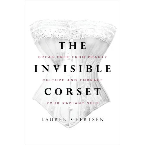 The Invisible Corset: Break Free from Beauty Culture and Embrace Your Radiant Self