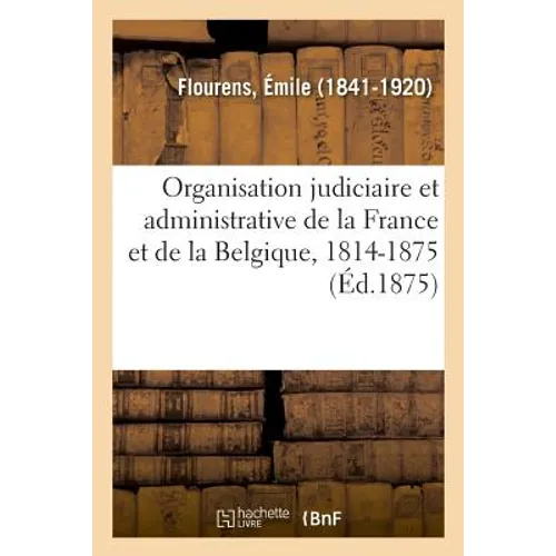 Organisation Judiciaire Et Administrative de la France Et de la Belgique, 1814-1875