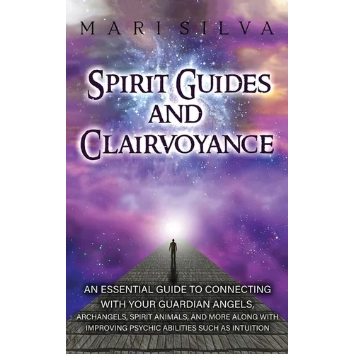 Spirit Guides and Clairvoyance: An Essential Guide to Connecting with Your Guardian Angels, Archangels, Spirit Animals, and More along with Improving