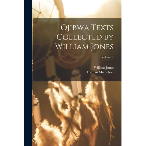 Ojibwa Texts Collected by William Jones; Volume 7