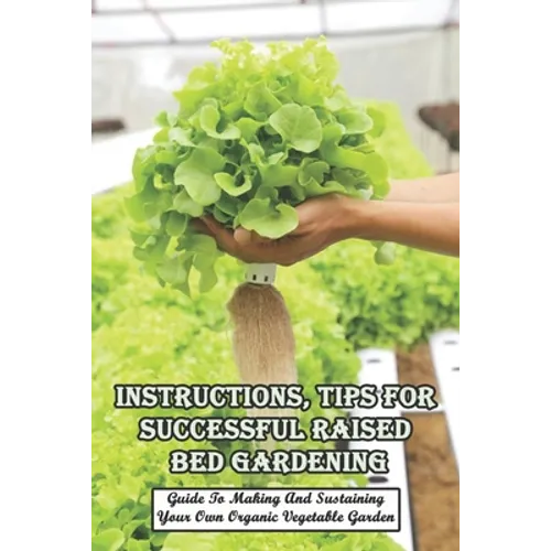 Instructions, Tips For Successful Raised Bed Gardening_ Guide To Making And Sustaining Your Own Organic Vegetable Garden: Gardening Tips