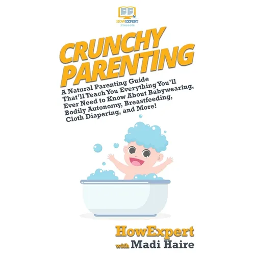 Crunchy Parenting: A Natural Parenting Guide That'll Teach You Everything You'll Ever Need to Know About Babywearing, Bodily Autonomy, Breastfeeding,