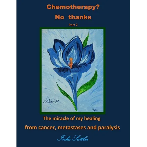 Chemotherapy? No thanks: The miracle of my healing from cancer, metastases and