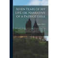 Seven Years of My Life, or, Narrative of a Patriot Exile [microform]: Who Together With Eighty-two American Citizens Were Illegally Tried for Rebellio
