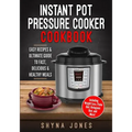 Instant Pot Pressure Cooker Cookbook: Easy Recipes and the Ultimate Guide to Fast, Delicious, and Healthy Meals