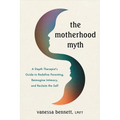 The Motherhood Myth: A Depth Therapist's Guide to Redefine Parenting, Reimagine Intimacy, and Reclaim the Self