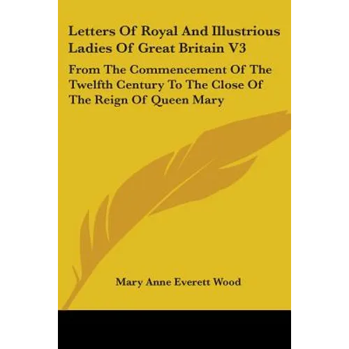 Letters Of Royal And Illustrious Ladies Of Great Britain V3: From The Commencement Of The Twelfth Century To The Close Of The Reign Of Queen Mary