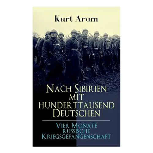Nach Sibirien mit hunderttausend Deutschen - Vier Monate russische Kriegsgefangenschaft: Erlebnisbericht aus dem Ersten Weltkrieg