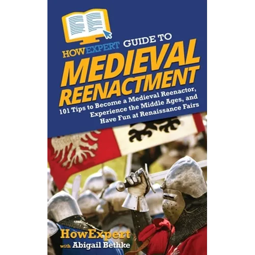 HowExpert Guide to Medieval Reenactment: 101 Tips to Become a Medieval Reenactor, Experience the Middle Ages, and Have Fun at Renaissance Fairs