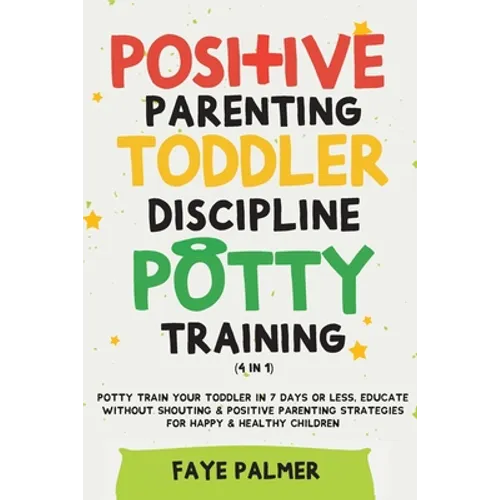 Positive Parenting, Toddler Discipline & Potty Training (4 in 1): Potty Train Your Toddler In 7 Days Or Less, Educate Without Shouting & Positive Pare
