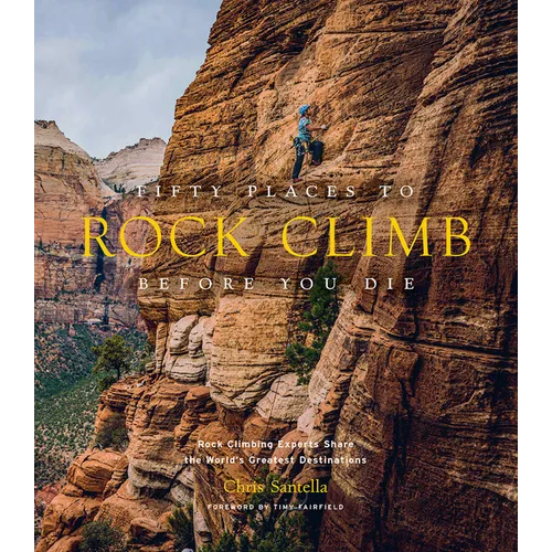 Fifty Places to Rock Climb Before You Die: Rock Climbing Experts Share the World's Greatest Destinations