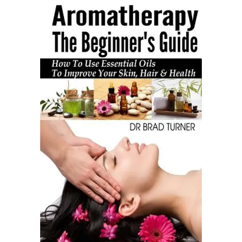 Aromatherapy The Beginner's Guide: How To Use Essential Oils To Improve Your Skin, Hair & Health