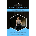 Muscle Building: Elevating Your Fitness and Transforming Your Body (Essential Guide to Building the Body Muscles for Great Performance)
