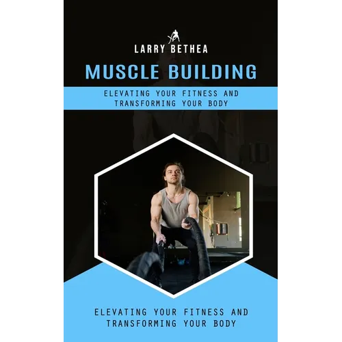Muscle Building: Elevating Your Fitness and Transforming Your Body (Essential Guide to Building the Body Muscles for Great Performance)